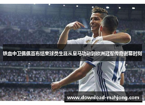 铁血中卫佩佩宣布结束球员生涯从皇马功勋到欧洲冠军传奇谢幕时刻 铁血中卫佩佩宣布结束球员生涯从皇马功勋到欧洲冠军传奇谢幕时刻