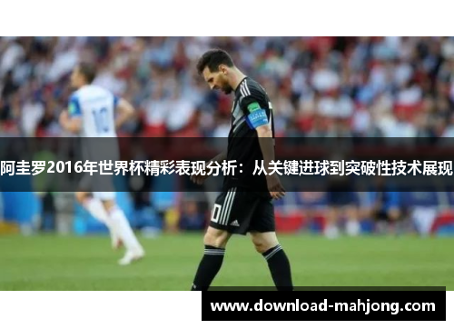 阿圭罗2016年世界杯精彩表现分析:从关键进球到突破性技术展现 阿圭罗2016年世界杯精彩表现分析:从关键进球到突破性技术展现