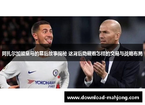 阿扎尔加盟皇马的幕后故事揭秘 这背后隐藏着怎样的交易与战略布局 阿扎尔加盟皇马的幕后故事揭秘 这背后隐藏着怎样的交易与战略布局