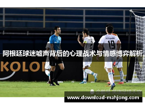 阿根廷球迷嘘声背后的心理战术与情感博弈解析 阿根廷球迷嘘声背后的心理战术与情感博弈解析