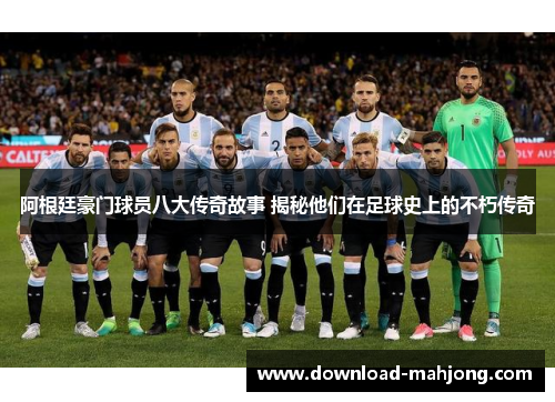 阿根廷豪门球员八大传奇故事 揭秘他们在足球史上的不朽传奇 阿根廷豪门球员八大传奇故事 揭秘他们在足球史上的不朽传奇