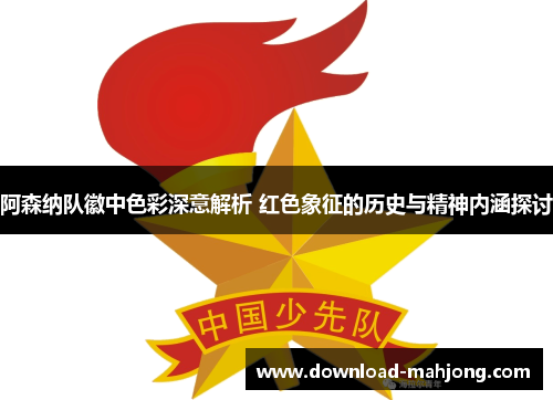 阿森纳队徽中色彩深意解析 红色象征的历史与精神内涵探讨 阿森纳队徽中色彩深意解析 红色象征的历史与精神内涵探讨