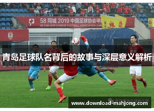 青岛足球队名背后的故事与深层意义解析 青岛足球队名背后的故事与深层意义解析