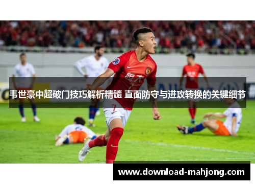 韦世豪中超破门技巧解析精髓 直面防守与进攻转换的关键细节 韦世豪中超破门技巧解析精髓 直面防守与进攻转换的关键细节
