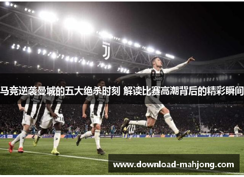 马竞逆袭曼城的五大绝杀时刻 解读比赛高潮背后的精彩瞬间 马竞逆袭曼城的五大绝杀时刻 解读比赛高潮背后的精彩瞬间